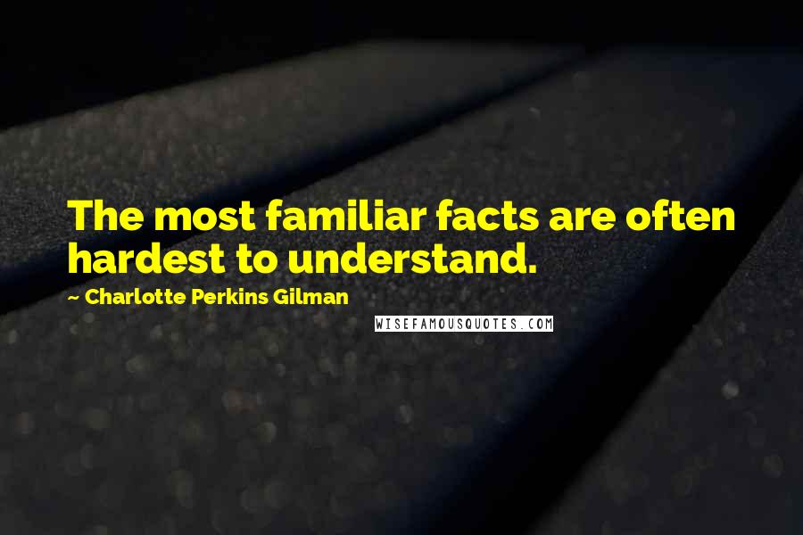 Charlotte Perkins Gilman Quotes: The most familiar facts are often hardest to understand.