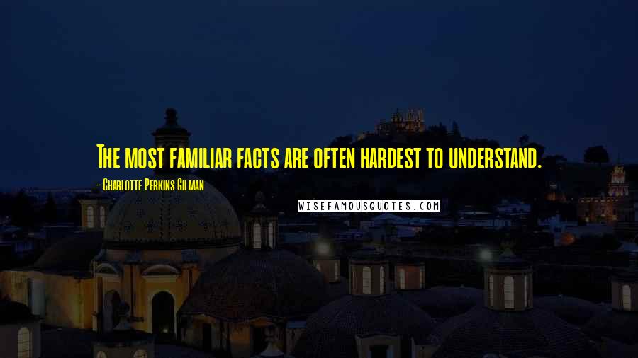 Charlotte Perkins Gilman Quotes: The most familiar facts are often hardest to understand.