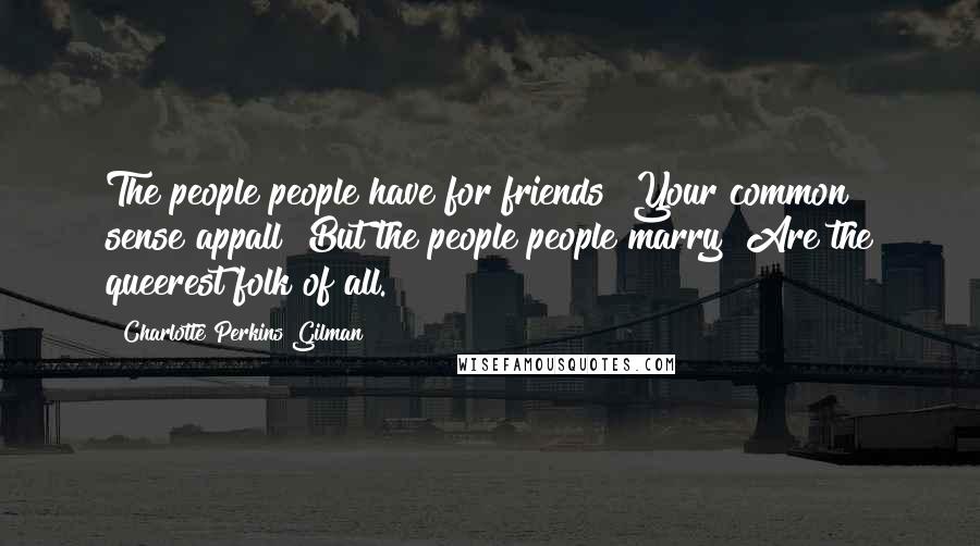 Charlotte Perkins Gilman Quotes: The people people have for friends  Your common sense appall  But the people people marry  Are the queerest folk of all.