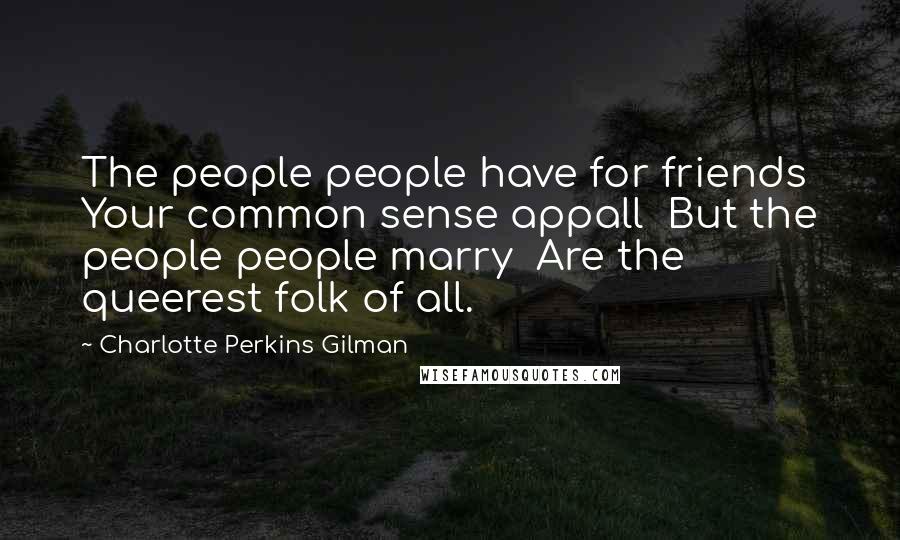 Charlotte Perkins Gilman Quotes: The people people have for friends  Your common sense appall  But the people people marry  Are the queerest folk of all.