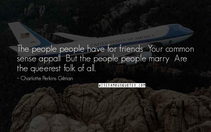 Charlotte Perkins Gilman Quotes: The people people have for friends Your common sense appall But the people people marry Are the queerest folk of all.