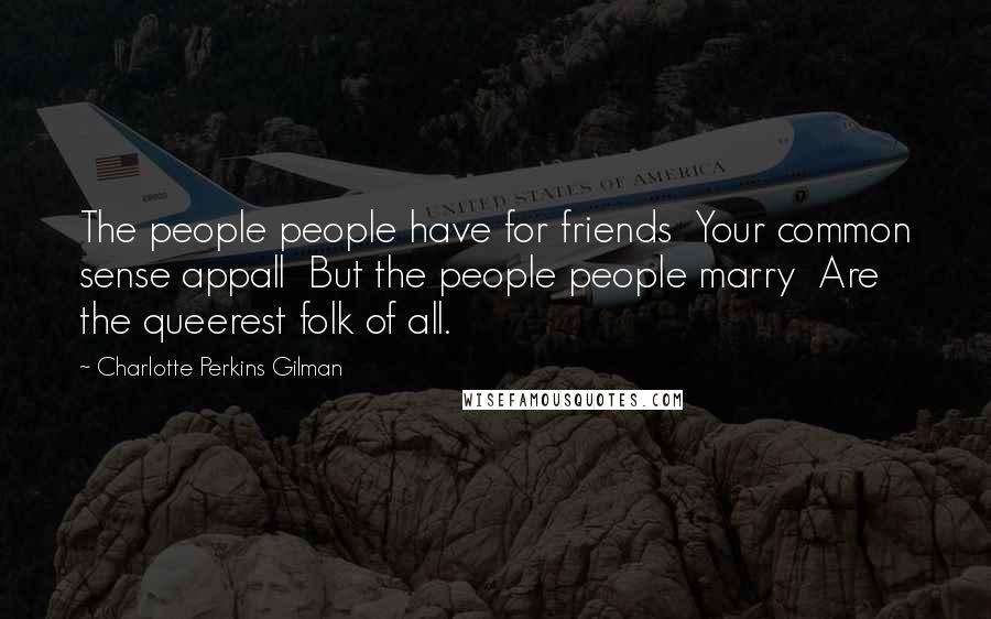 Charlotte Perkins Gilman Quotes: The people people have for friends  Your common sense appall  But the people people marry  Are the queerest folk of all.