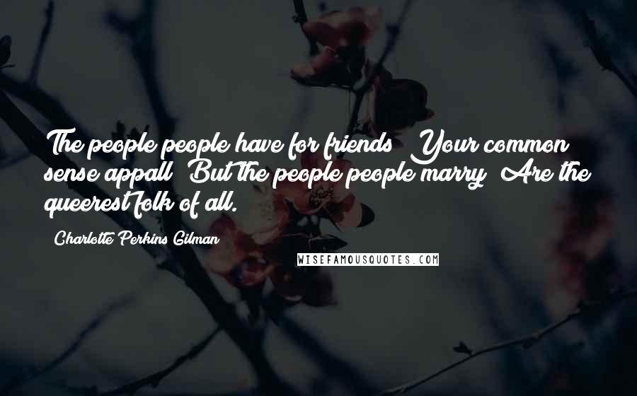 Charlotte Perkins Gilman Quotes: The people people have for friends Your common sense appall But the people people marry Are the queerest folk of all.