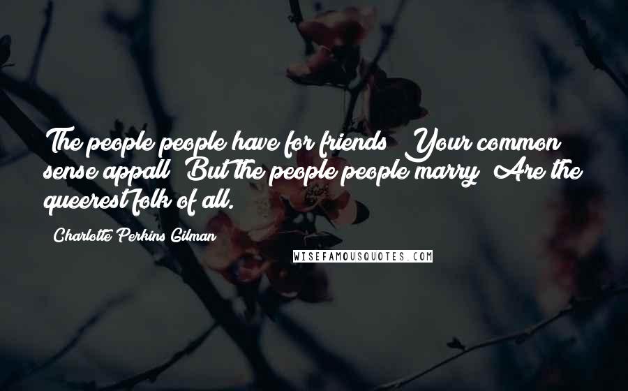 Charlotte Perkins Gilman Quotes: The people people have for friends  Your common sense appall  But the people people marry  Are the queerest folk of all.