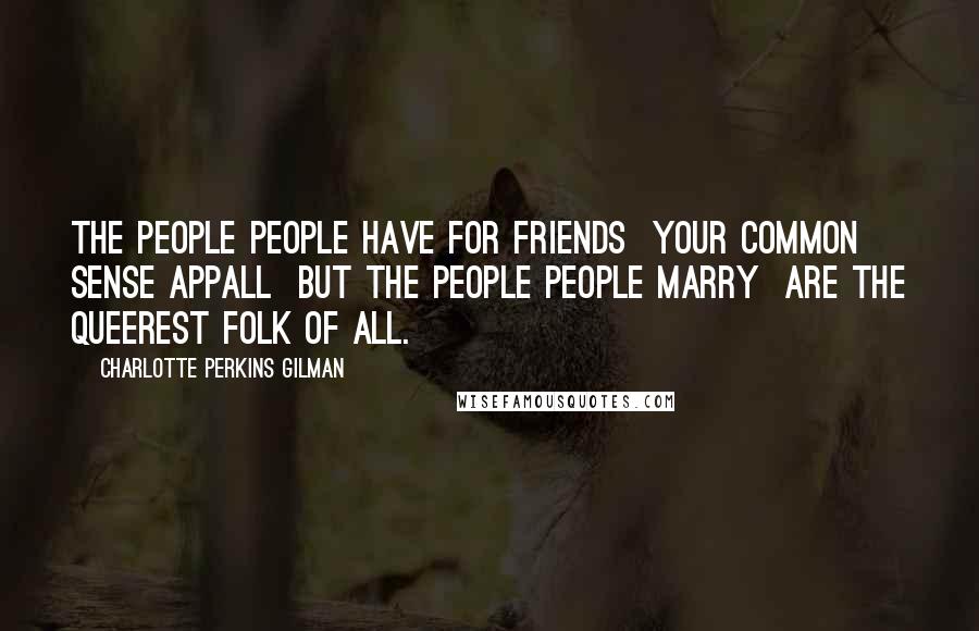 Charlotte Perkins Gilman Quotes: The people people have for friends  Your common sense appall  But the people people marry  Are the queerest folk of all.