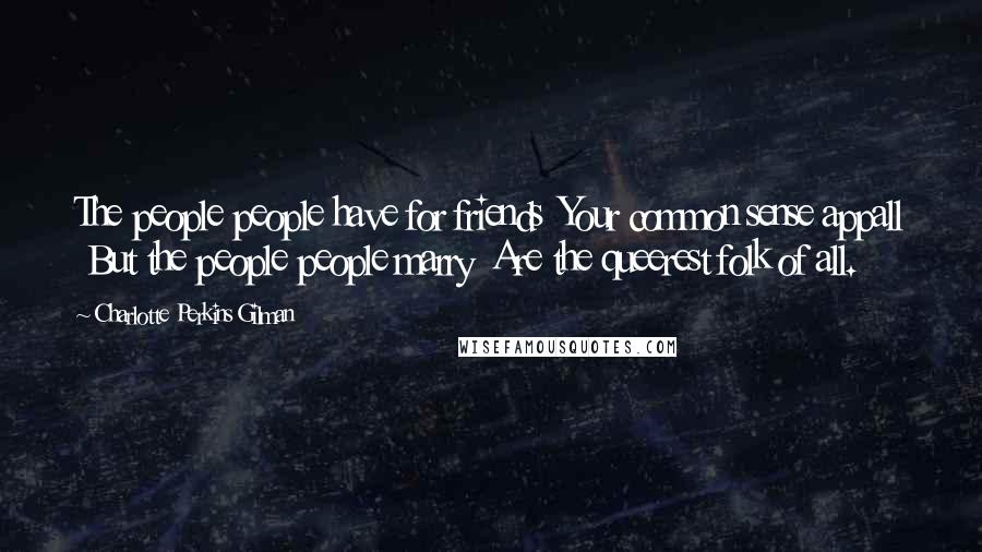 Charlotte Perkins Gilman Quotes: The people people have for friends  Your common sense appall  But the people people marry  Are the queerest folk of all.