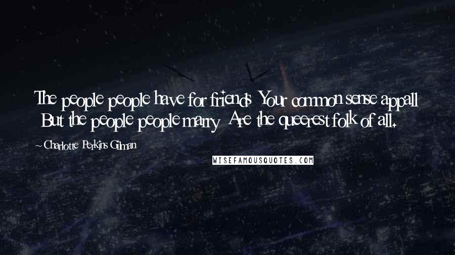 Charlotte Perkins Gilman Quotes: The people people have for friends Your common sense appall But the people people marry Are the queerest folk of all.