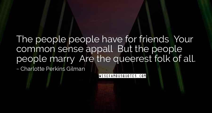 Charlotte Perkins Gilman Quotes: The people people have for friends Your common sense appall But the people people marry Are the queerest folk of all.