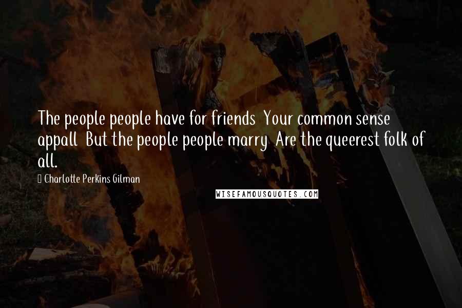 Charlotte Perkins Gilman Quotes: The people people have for friends  Your common sense appall  But the people people marry  Are the queerest folk of all.