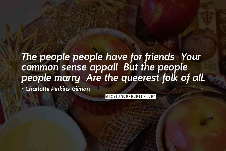 Charlotte Perkins Gilman Quotes: The people people have for friends  Your common sense appall  But the people people marry  Are the queerest folk of all.