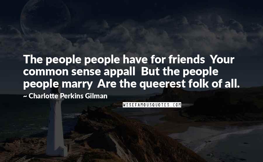 Charlotte Perkins Gilman Quotes: The people people have for friends Your common sense appall But the people people marry Are the queerest folk of all.