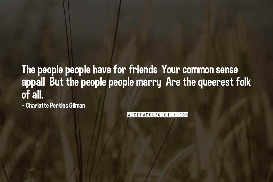 Charlotte Perkins Gilman Quotes: The people people have for friends Your common sense appall But the people people marry Are the queerest folk of all.