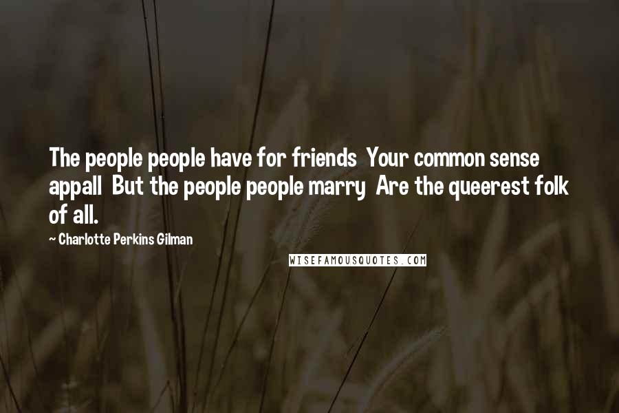 Charlotte Perkins Gilman Quotes: The people people have for friends  Your common sense appall  But the people people marry  Are the queerest folk of all.