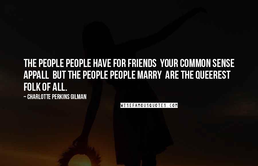 Charlotte Perkins Gilman Quotes: The people people have for friends Your common sense appall But the people people marry Are the queerest folk of all.