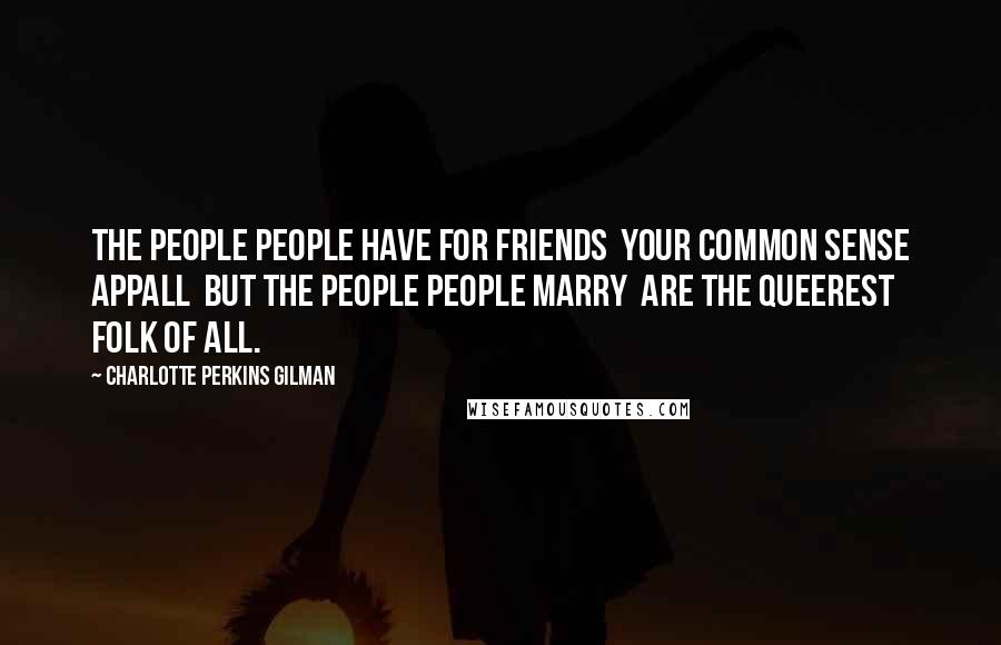 Charlotte Perkins Gilman Quotes: The people people have for friends  Your common sense appall  But the people people marry  Are the queerest folk of all.