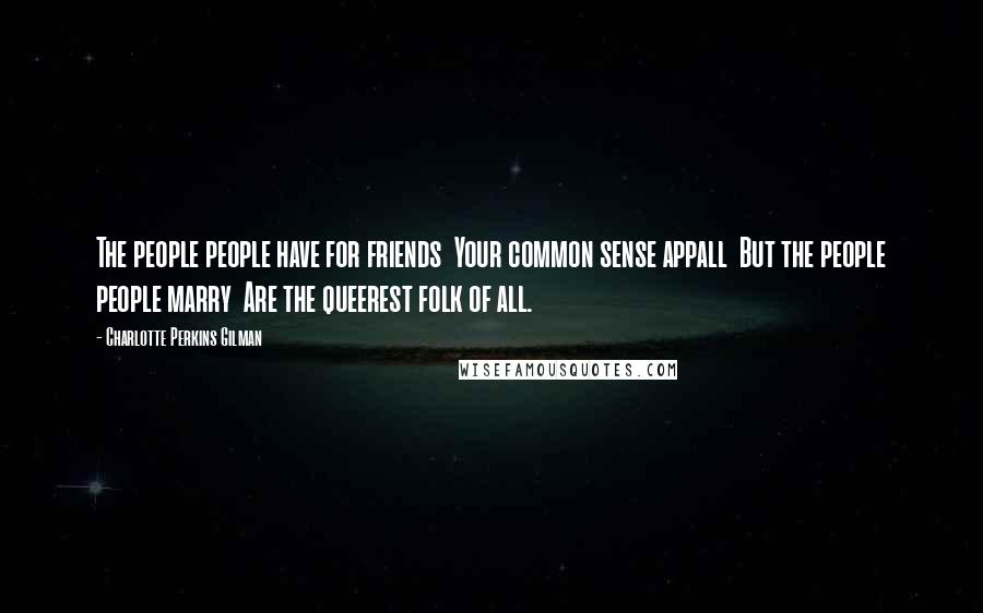 Charlotte Perkins Gilman Quotes: The people people have for friends Your common sense appall But the people people marry Are the queerest folk of all.