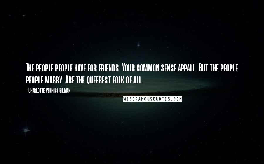 Charlotte Perkins Gilman Quotes: The people people have for friends  Your common sense appall  But the people people marry  Are the queerest folk of all.