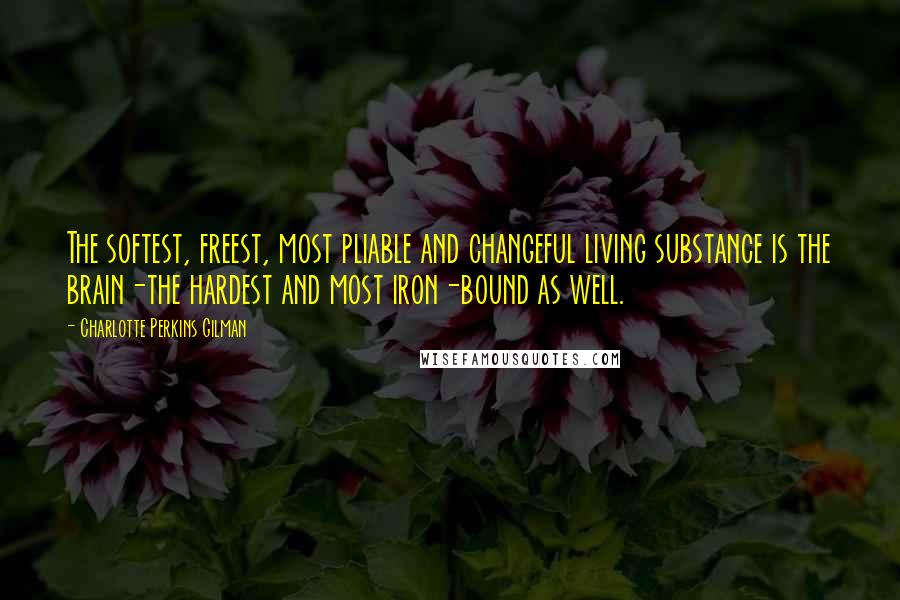 Charlotte Perkins Gilman Quotes: The softest, freest, most pliable and changeful living substance is the brain-the hardest and most iron-bound as well.