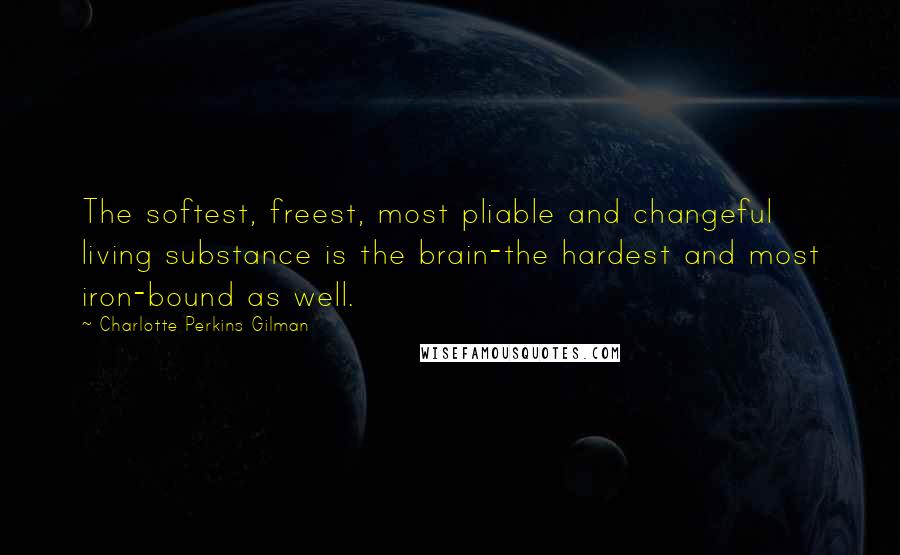 Charlotte Perkins Gilman Quotes: The softest, freest, most pliable and changeful living substance is the brain-the hardest and most iron-bound as well.