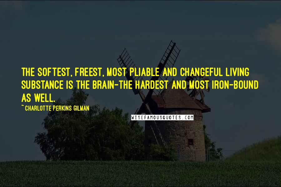 Charlotte Perkins Gilman Quotes: The softest, freest, most pliable and changeful living substance is the brain-the hardest and most iron-bound as well.