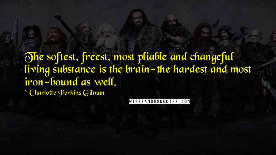 Charlotte Perkins Gilman Quotes: The softest, freest, most pliable and changeful living substance is the brain-the hardest and most iron-bound as well.