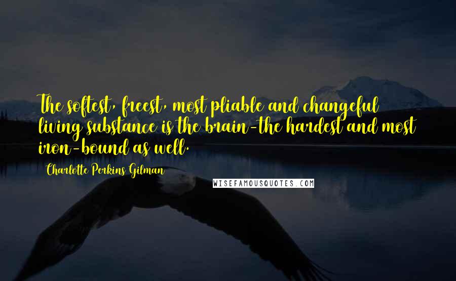 Charlotte Perkins Gilman Quotes: The softest, freest, most pliable and changeful living substance is the brain-the hardest and most iron-bound as well.