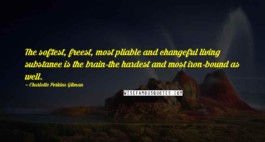 Charlotte Perkins Gilman Quotes: The softest, freest, most pliable and changeful living substance is the brain-the hardest and most iron-bound as well.