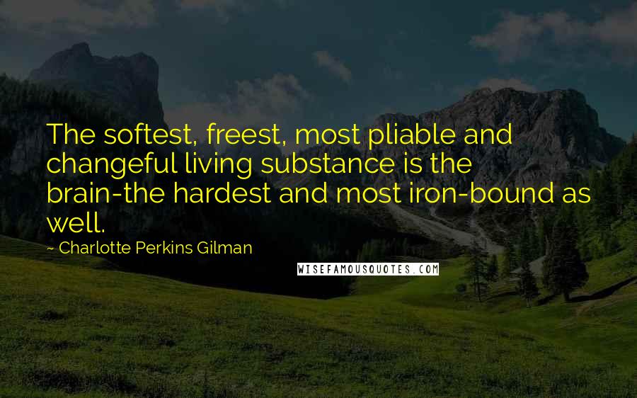 Charlotte Perkins Gilman Quotes: The softest, freest, most pliable and changeful living substance is the brain-the hardest and most iron-bound as well.