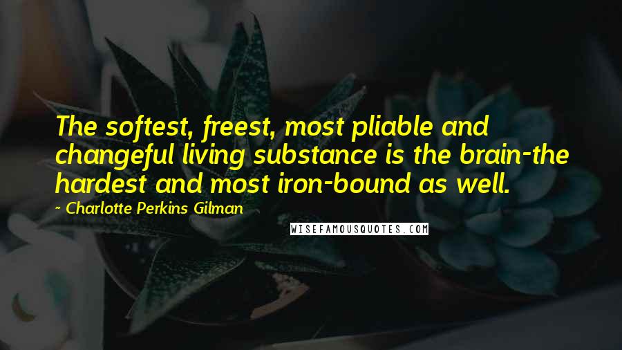 Charlotte Perkins Gilman Quotes: The softest, freest, most pliable and changeful living substance is the brain-the hardest and most iron-bound as well.