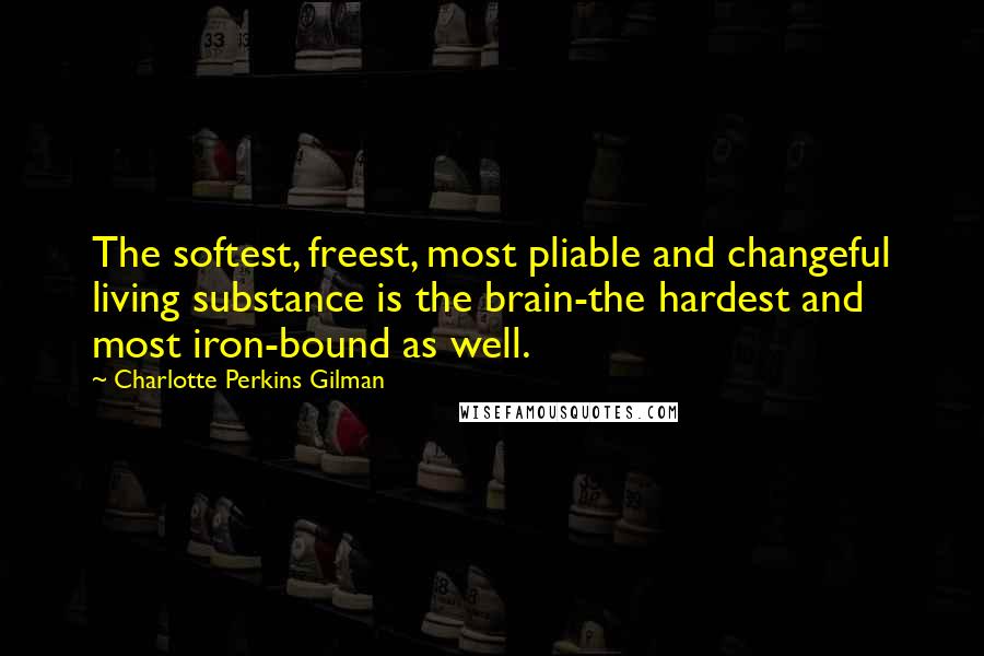 Charlotte Perkins Gilman Quotes: The softest, freest, most pliable and changeful living substance is the brain-the hardest and most iron-bound as well.
