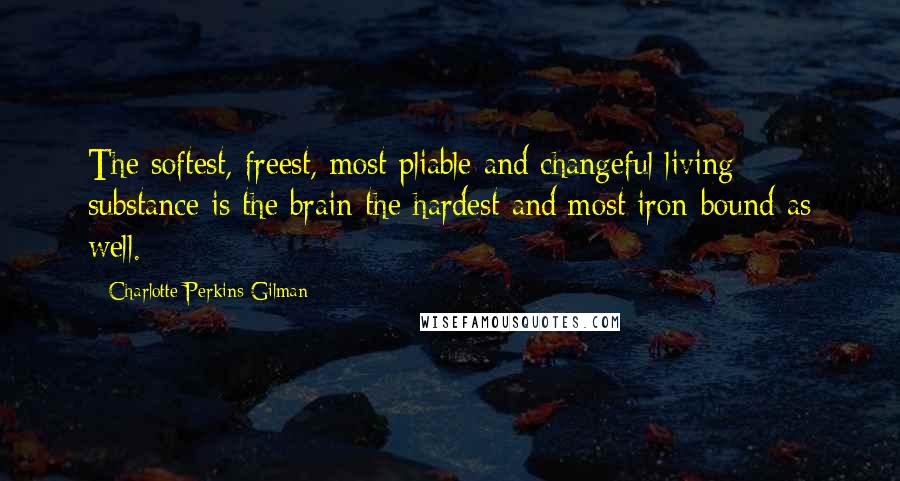 Charlotte Perkins Gilman Quotes: The softest, freest, most pliable and changeful living substance is the brain-the hardest and most iron-bound as well.