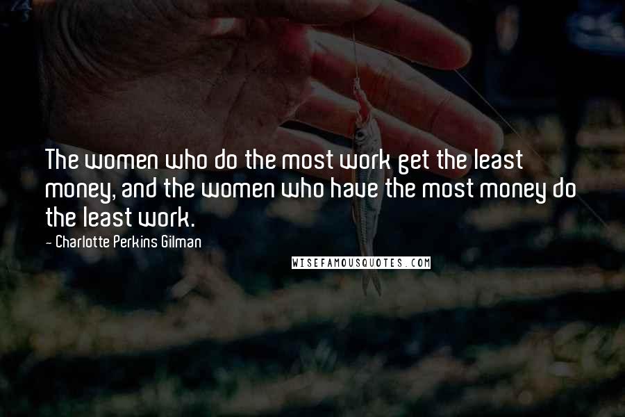 Charlotte Perkins Gilman Quotes: The women who do the most work get the least money, and the women who have the most money do the least work.