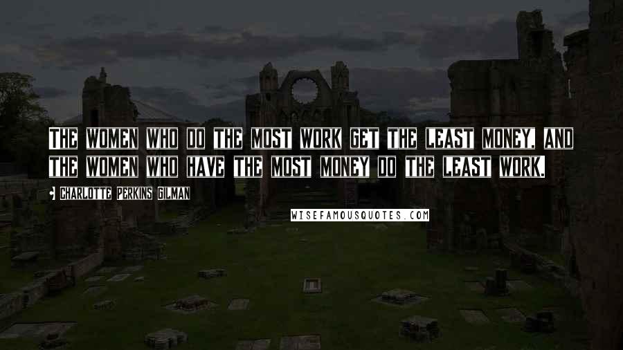 Charlotte Perkins Gilman Quotes: The women who do the most work get the least money, and the women who have the most money do the least work.
