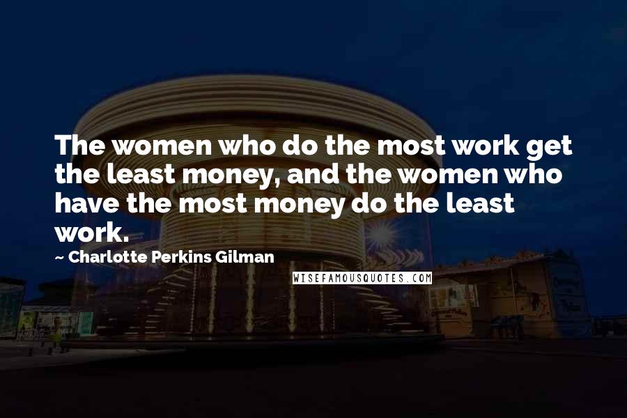 Charlotte Perkins Gilman Quotes: The women who do the most work get the least money, and the women who have the most money do the least work.