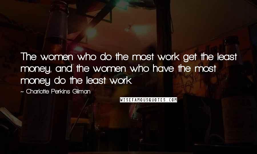 Charlotte Perkins Gilman Quotes: The women who do the most work get the least money, and the women who have the most money do the least work.