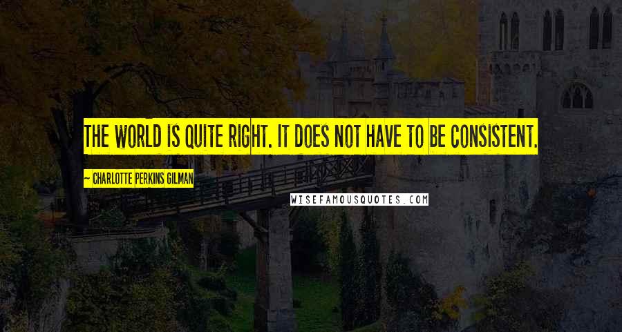 Charlotte Perkins Gilman Quotes: The world is quite right. It does not have to be consistent.