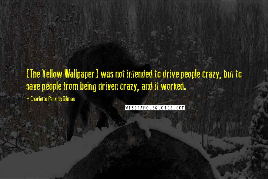 Charlotte Perkins Gilman Quotes: [The Yellow Wallpaper] was not intended to drive people crazy, but to save people from being driven crazy, and it worked.