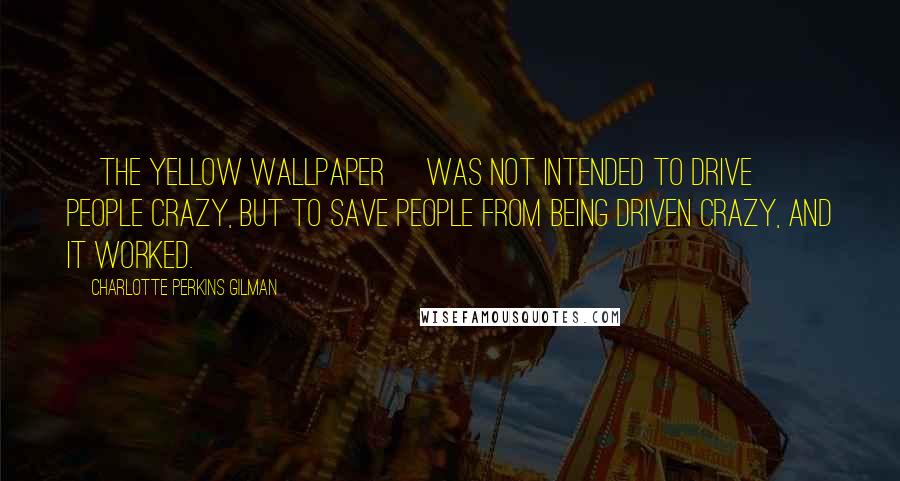 Charlotte Perkins Gilman Quotes: [The Yellow Wallpaper] was not intended to drive people crazy, but to save people from being driven crazy, and it worked.