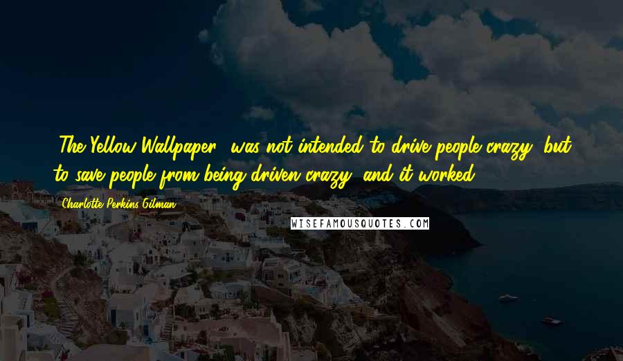 Charlotte Perkins Gilman Quotes: [The Yellow Wallpaper] was not intended to drive people crazy, but to save people from being driven crazy, and it worked.