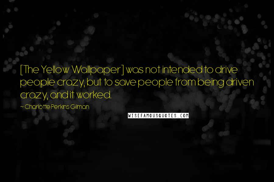 Charlotte Perkins Gilman Quotes: [The Yellow Wallpaper] was not intended to drive people crazy, but to save people from being driven crazy, and it worked.