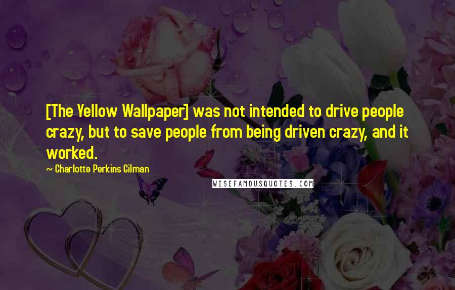 Charlotte Perkins Gilman Quotes: [The Yellow Wallpaper] was not intended to drive people crazy, but to save people from being driven crazy, and it worked.