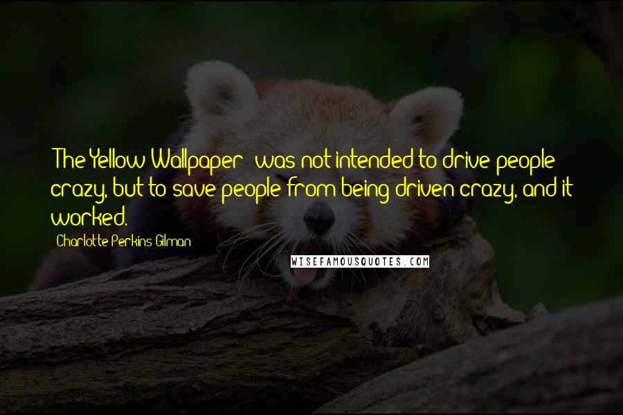 Charlotte Perkins Gilman Quotes: [The Yellow Wallpaper] was not intended to drive people crazy, but to save people from being driven crazy, and it worked.