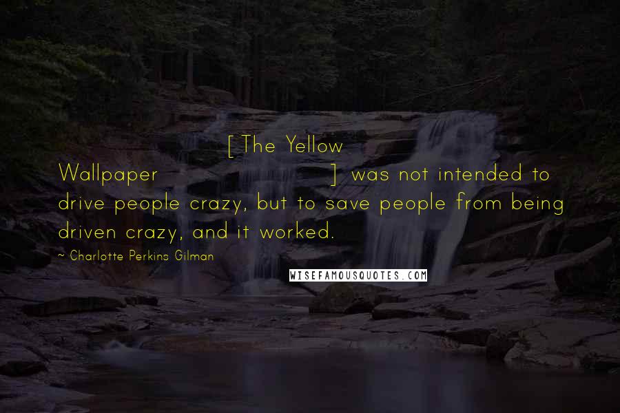 Charlotte Perkins Gilman Quotes: [The Yellow Wallpaper] was not intended to drive people crazy, but to save people from being driven crazy, and it worked.