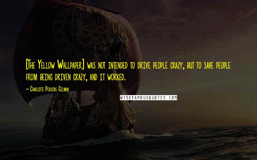 Charlotte Perkins Gilman Quotes: [The Yellow Wallpaper] was not intended to drive people crazy, but to save people from being driven crazy, and it worked.