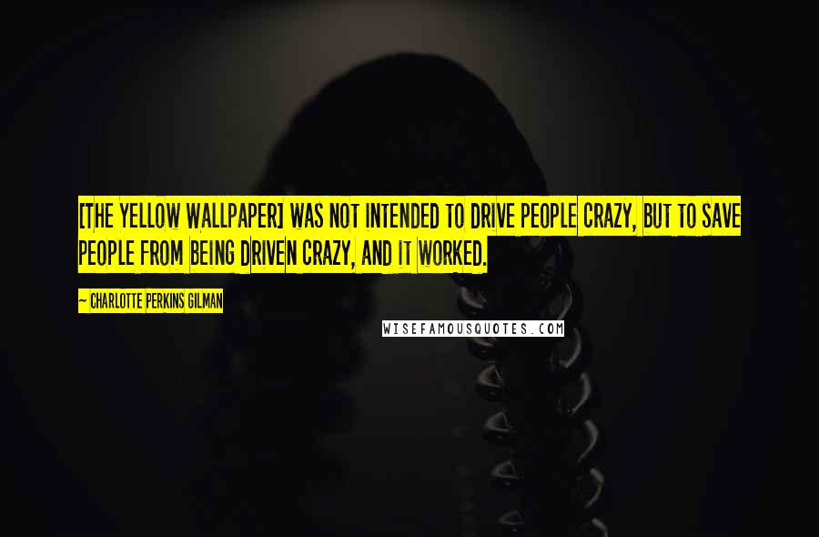 Charlotte Perkins Gilman Quotes: [The Yellow Wallpaper] was not intended to drive people crazy, but to save people from being driven crazy, and it worked.