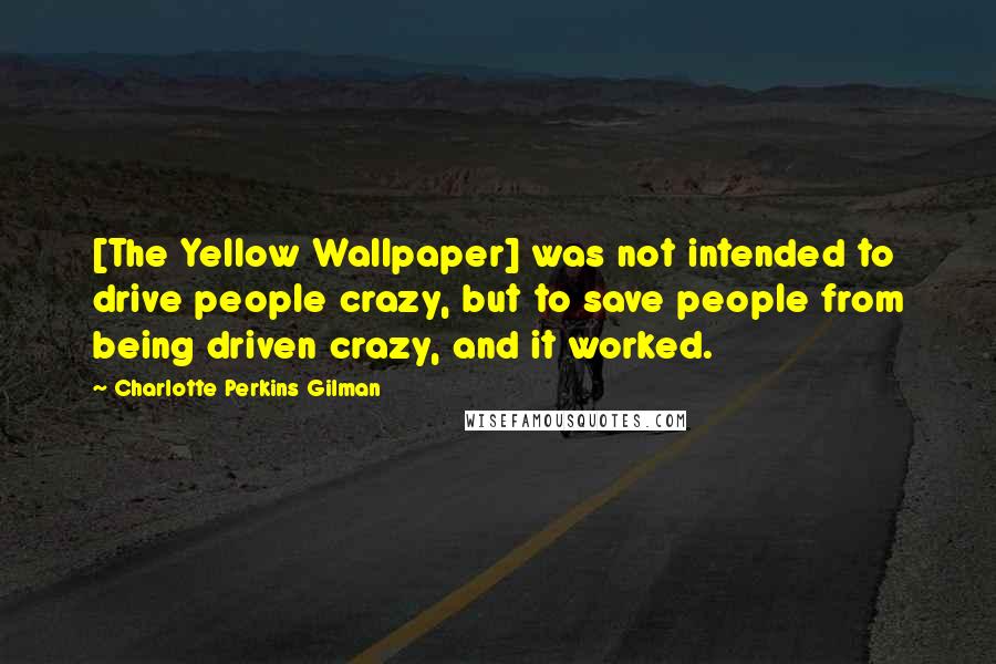 Charlotte Perkins Gilman Quotes: [The Yellow Wallpaper] was not intended to drive people crazy, but to save people from being driven crazy, and it worked.