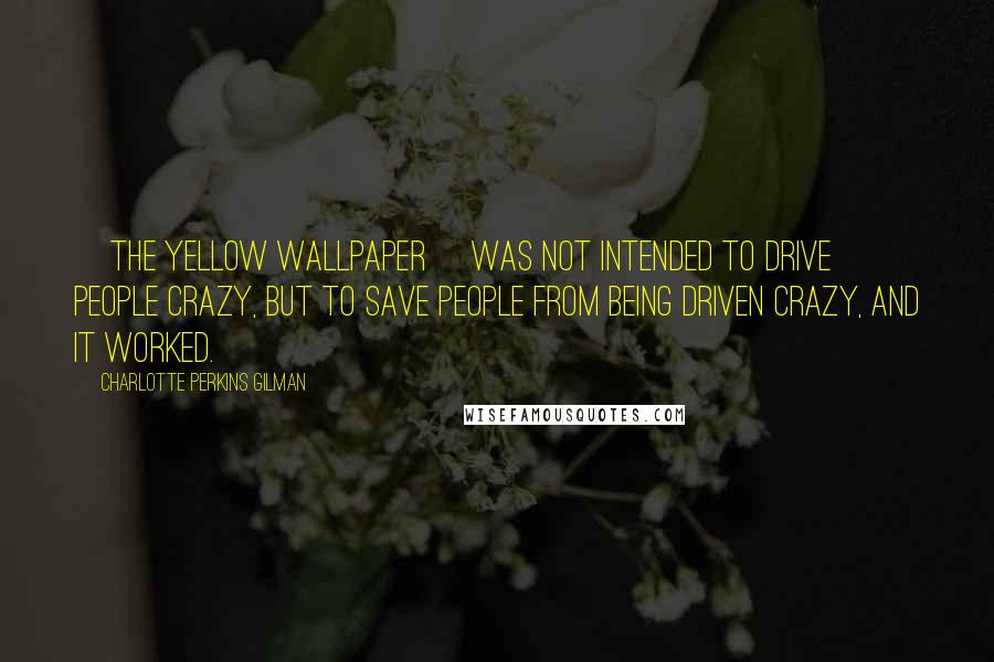 Charlotte Perkins Gilman Quotes: [The Yellow Wallpaper] was not intended to drive people crazy, but to save people from being driven crazy, and it worked.