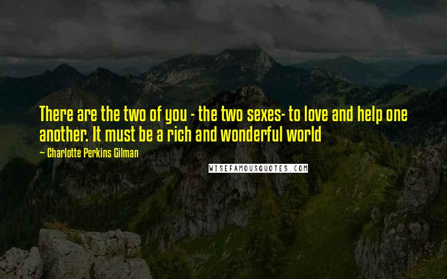 Charlotte Perkins Gilman Quotes: There are the two of you - the two sexes- to love and help one another. It must be a rich and wonderful world