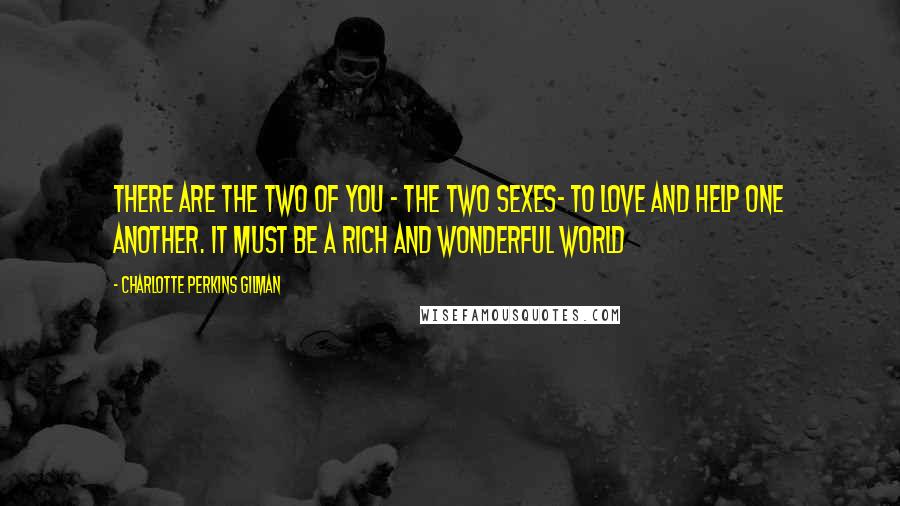 Charlotte Perkins Gilman Quotes: There are the two of you - the two sexes- to love and help one another. It must be a rich and wonderful world