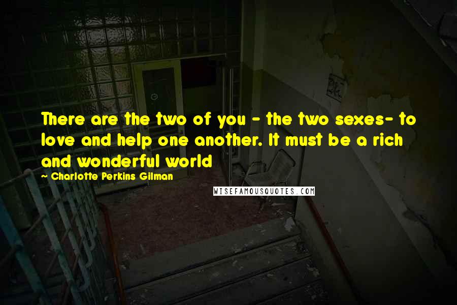 Charlotte Perkins Gilman Quotes: There are the two of you - the two sexes- to love and help one another. It must be a rich and wonderful world